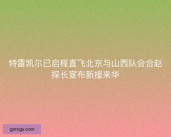 特雷凯尔已启程直飞北京与山西队会合赵探长宣布新援来华