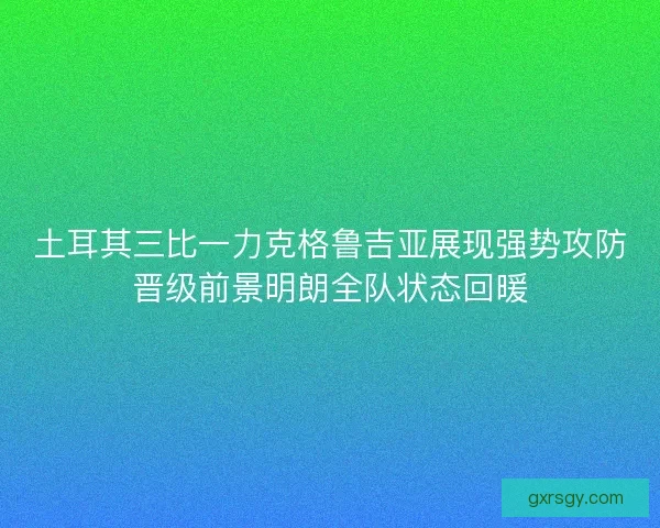 土耳其三比一力克格鲁吉亚展现强势攻防晋级前景明朗全队状态回暖