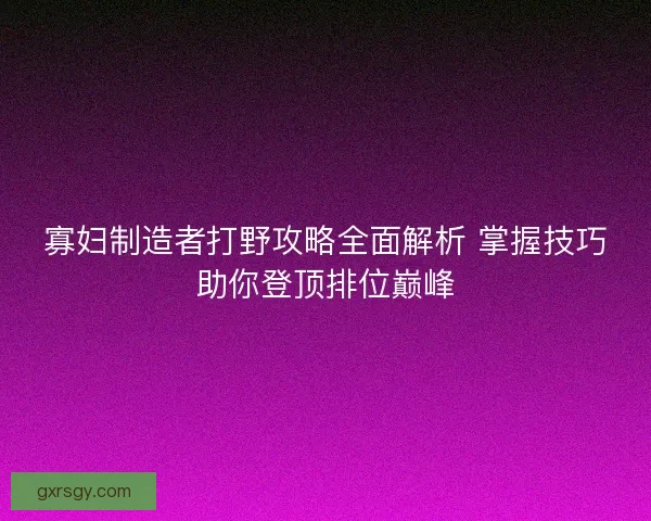 寡妇制造者打野攻略全面解析 掌握技巧助你登顶排位巅峰