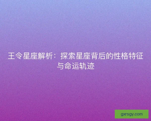 王令星座解析：探索星座背后的性格特征与命运轨迹