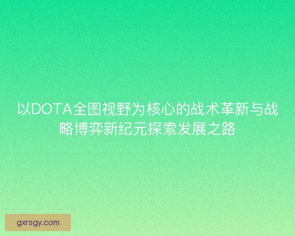 以DOTA全图视野为核心的战术革新与战略博弈新纪元探索发展之路