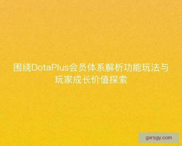 围绕DotaPlus会员体系解析功能玩法与玩家成长价值探索