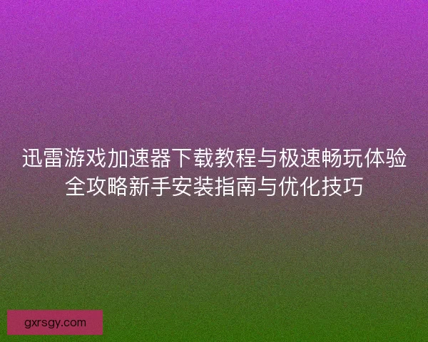 迅雷游戏加速器下载教程与极速畅玩体验全攻略新手安装指南与优化技巧