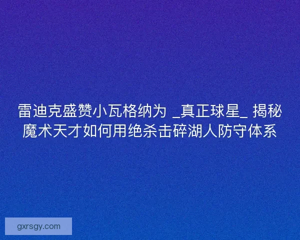 雷迪克盛赞小瓦格纳为 _真正球星_ 揭秘魔术天才如何用绝杀击碎湖人防守体系