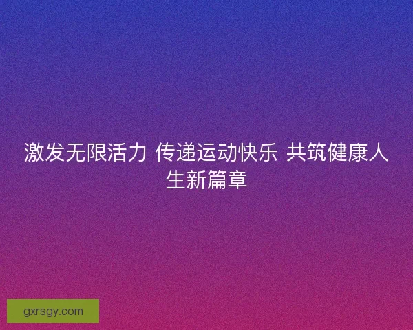 激发无限活力 传递运动快乐 共筑健康人生新篇章
