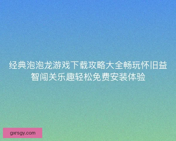 经典泡泡龙游戏下载攻略大全畅玩怀旧益智闯关乐趣轻松免费安装体验