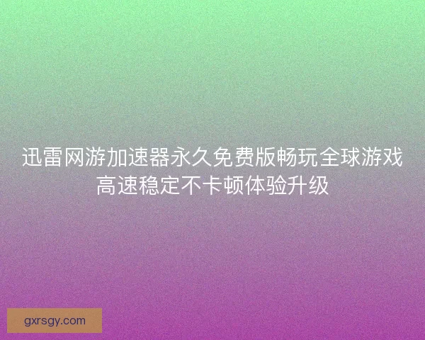 迅雷网游加速器永久免费版畅玩全球游戏高速稳定不卡顿体验升级