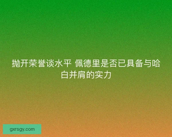 抛开荣誉谈水平 佩德里是否已具备与哈白并肩的实力