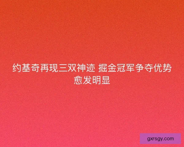 约基奇再现三双神迹 掘金冠军争夺优势愈发明显
