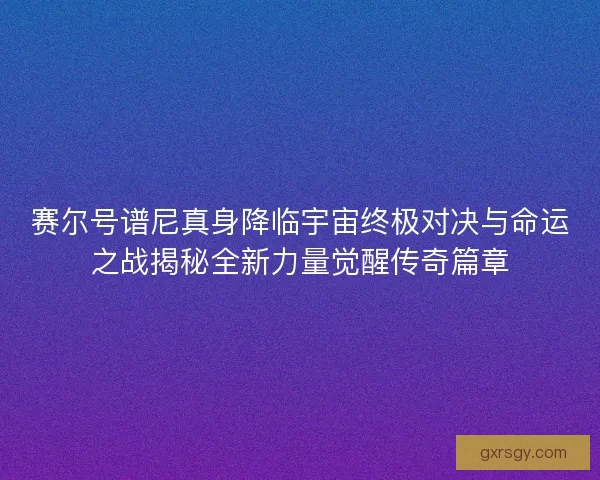 赛尔号谱尼真身降临宇宙终极对决与命运之战揭秘全新力量觉醒传奇篇章