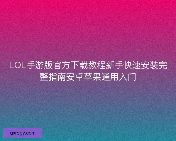 LOL手游版官方下载教程新手快速安装完整指南安卓苹果通用入门
