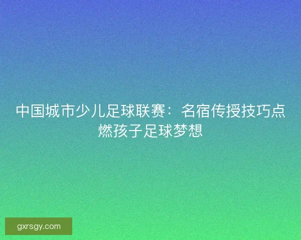 中国城市少儿足球联赛：名宿传授技巧点燃孩子足球梦想