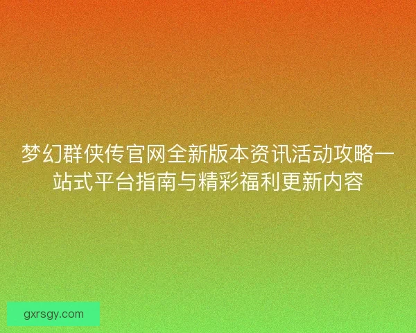 梦幻群侠传官网全新版本资讯活动攻略一站式平台指南与精彩福利更新内容