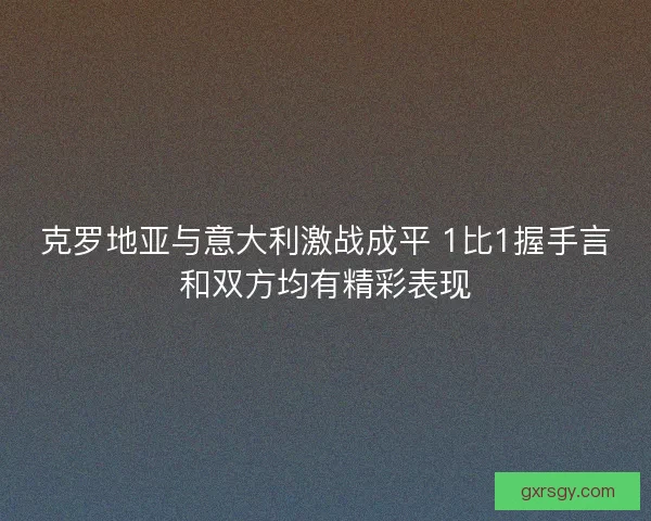 克罗地亚与意大利激战成平 1比1握手言和双方均有精彩表现