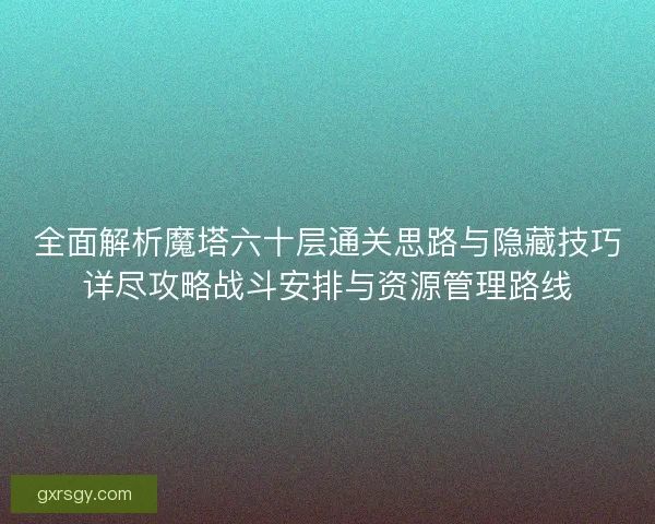 全面解析魔塔六十层通关思路与隐藏技巧详尽攻略战斗安排与资源管理路线