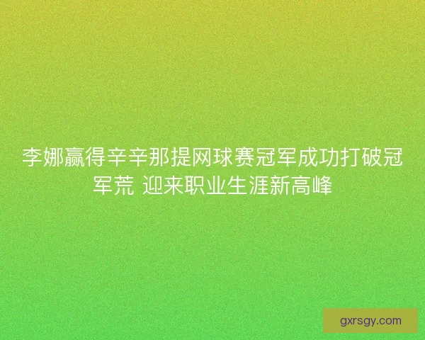 李娜赢得辛辛那提网球赛冠军成功打破冠军荒 迎来职业生涯新高峰