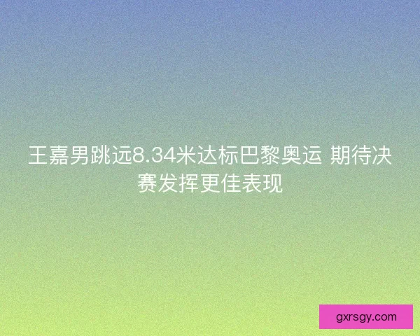 王嘉男跳远8.34米达标巴黎奥运 期待决赛发挥更佳表现