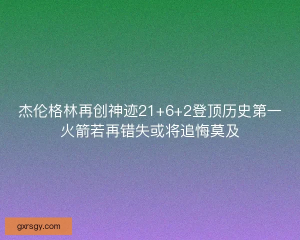 杰伦格林再创神迹21+6+2登顶历史第一火箭若再错失或将追悔莫及