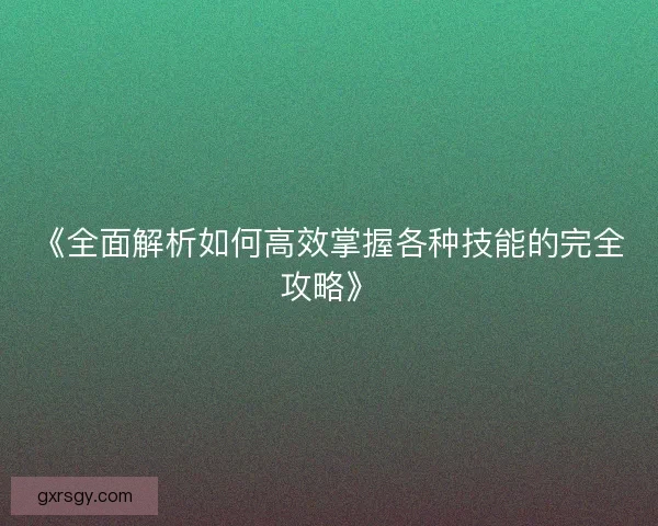 《全面解析如何高效掌握各种技能的完全攻略》