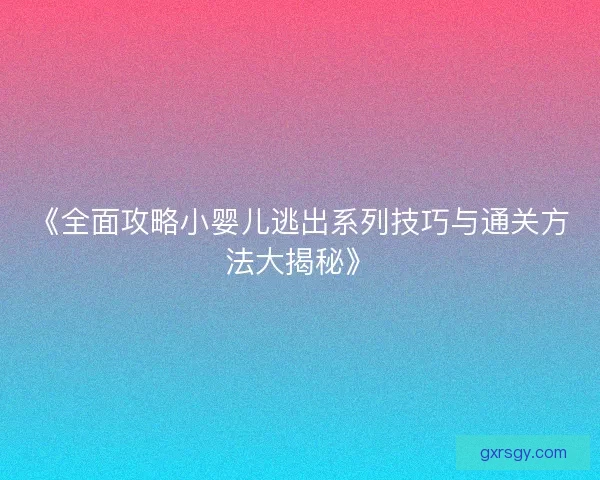 《全面攻略小婴儿逃出系列技巧与通关方法大揭秘》