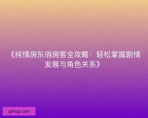 《纯情房东俏房客全攻略：轻松掌握剧情发展与角色关系》