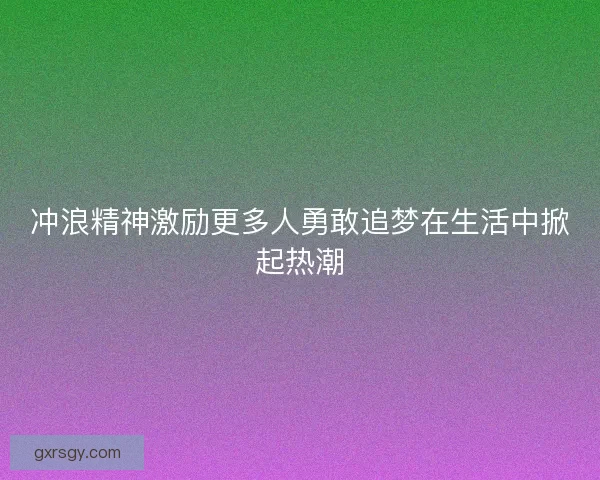 冲浪精神激励更多人勇敢追梦在生活中掀起热潮