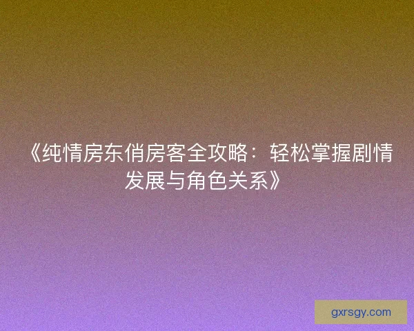 《纯情房东俏房客全攻略：轻松掌握剧情发展与角色关系》
