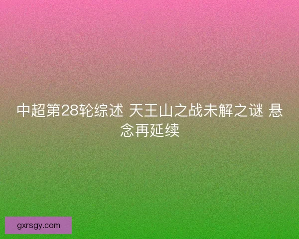 中超第28轮综述 天王山之战未解之谜 悬念再延续