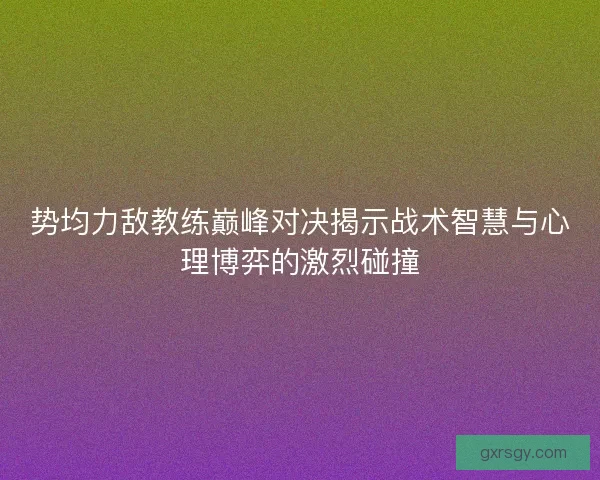 势均力敌教练巅峰对决揭示战术智慧与心理博弈的激烈碰撞