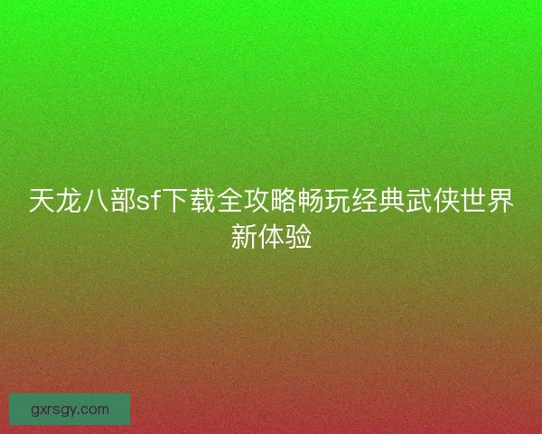 天龙八部sf下载全攻略畅玩经典武侠世界新体验