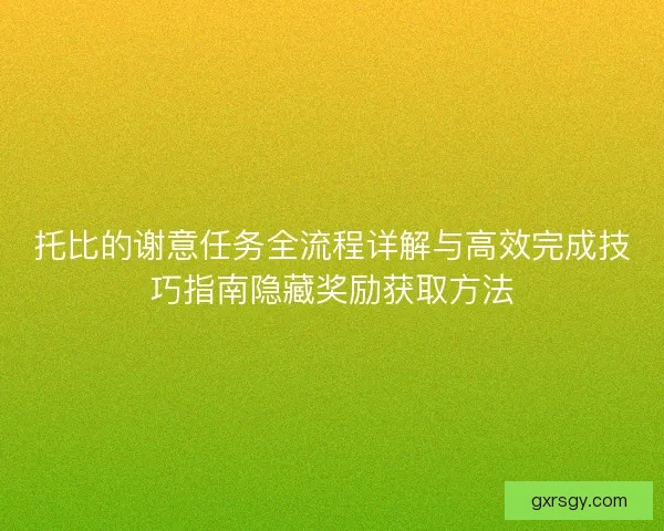 托比的谢意任务全流程详解与高效完成技巧指南隐藏奖励获取方法