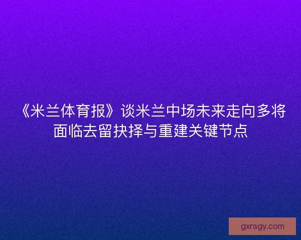 《米兰体育报》谈米兰中场未来走向多将面临去留抉择与重建关键节点