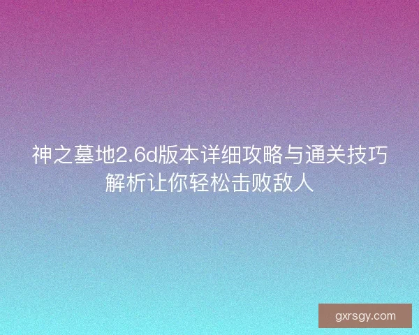 神之墓地2.6d版本详细攻略与通关技巧解析让你轻松击败敌人